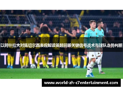 以阿什拉夫对阵切尔西表现解读英超回暖关键信号战术与球队走势判断