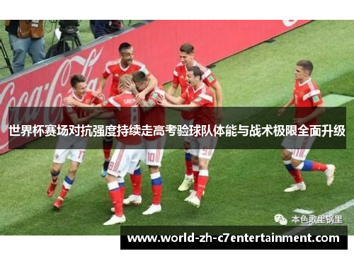 世界杯赛场对抗强度持续走高考验球队体能与战术极限全面升级 世界杯赛场对抗强度持续走高考验球队体能与战术极限全面升级