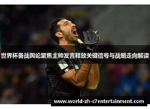 世界杯备战舆论聚焦主帅发言释放关键信号与战略走向解读