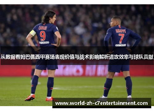 从数据看姆巴佩西甲赛场表现价值与战术影响解析进攻效率与球队贡献