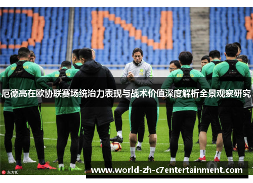 厄德高在欧协联赛场统治力表现与战术价值深度解析全景观察研究 厄德高在欧协联赛场统治力表现与战术价值深度解析全景观察研究