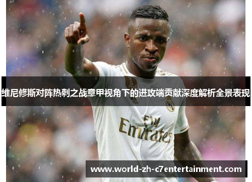 维尼修斯对阵热刺之战意甲视角下的进攻端贡献深度解析全景表现 维尼修斯对阵热刺之战意甲视角下的进攻端贡献深度解析全景表现