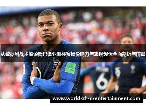 从数据到战术解读姆巴佩亚洲杯赛场影响力与表现起伏全面剖析与前瞻