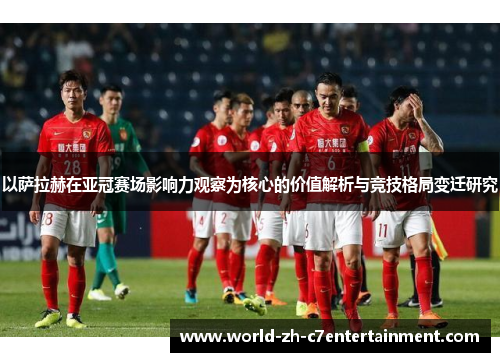 以萨拉赫在亚冠赛场影响力观察为核心的价值解析与竞技格局变迁研究