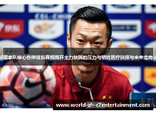 国家队核心伤停背后真相揭开主力缺阵的压力与牺牲医疗抉择与未来走向