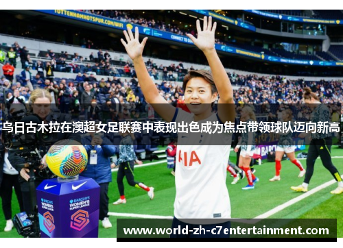 乌日古木拉在澳超女足联赛中表现出色成为焦点带领球队迈向新高