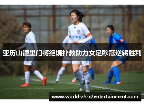 亚历山德里门将绝境扑救助力女足欧冠逆转胜利