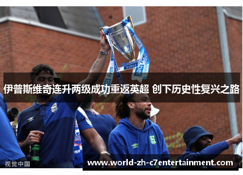 伊普斯维奇连升两级成功重返英超 创下历史性复兴之路 伊普斯维奇连升两级成功重返英超 创下历史性复兴之路