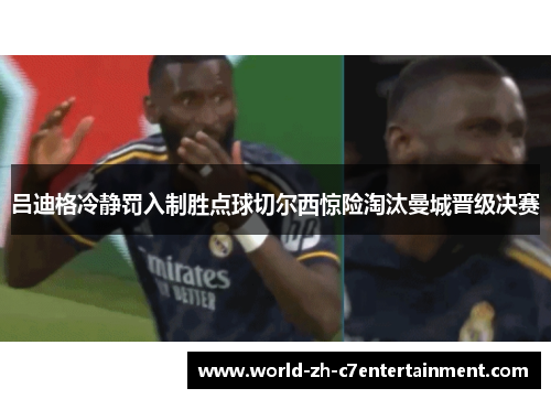 吕迪格冷静罚入制胜点球切尔西惊险淘汰曼城晋级决赛