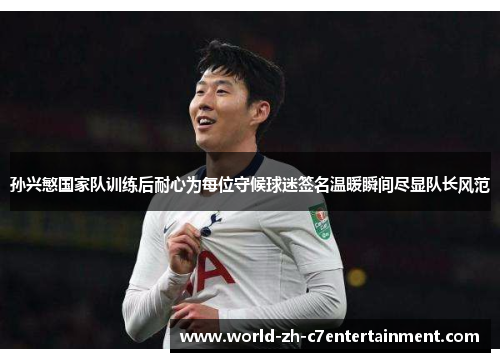 孙兴慜国家队训练后耐心为每位守候球迷签名温暖瞬间尽显队长风范