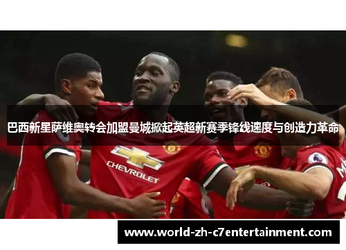 巴西新星萨维奥转会加盟曼城掀起英超新赛季锋线速度与创造力革命