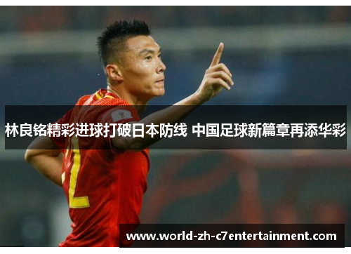 林良铭精彩进球打破日本防线 中国足球新篇章再添华彩