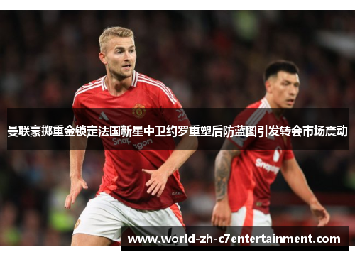 曼联豪掷重金锁定法国新星中卫约罗重塑后防蓝图引发转会市场震动