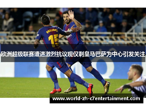 欧洲超级联赛遭遇激烈抗议现仅剩皇马巴萨为中心引发关注 欧洲超级联赛遭遇激烈抗议现仅剩皇马巴萨为中心引发关注