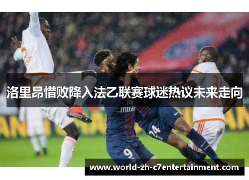 洛里昂惜败降入法乙联赛球迷热议未来走向