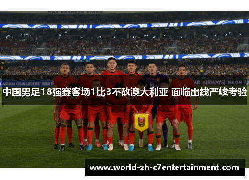 中国男足18强赛客场1比3不敌澳大利亚 面临出线严峻考验 中国男足18强赛客场1比3不敌澳大利亚 面临出线严峻考验