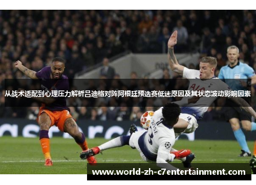从战术适配到心理压力解析吕迪格对阵阿根廷预选赛低迷原因及其状态波动影响因素 从战术适配到心理压力解析吕迪格对阵阿根廷预选赛低迷原因及其状态波动影响因素