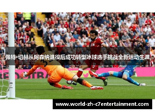 佩特·切赫从阿森纳退役后成功转型冰球选手挑战全新运动生涯 佩特·切赫从阿森纳退役后成功转型冰球选手挑战全新运动生涯