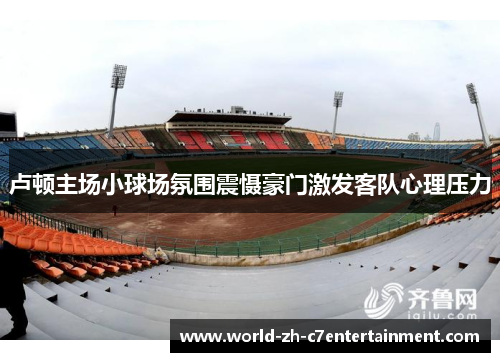 卢顿主场小球场氛围震慑豪门激发客队心理压力