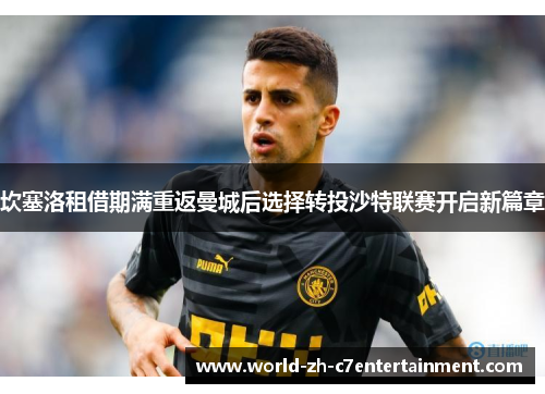 坎塞洛租借期满重返曼城后选择转投沙特联赛开启新篇章