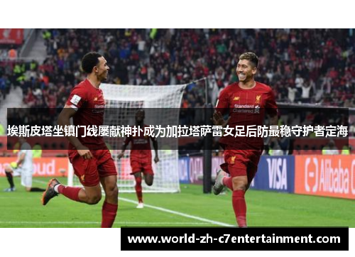 埃斯皮塔坐镇门线屡献神扑成为加拉塔萨雷女足后防最稳守护者定海
