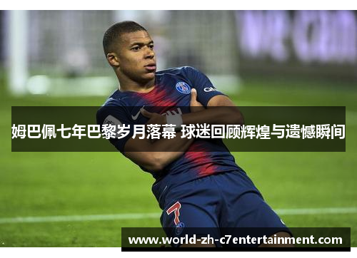 姆巴佩七年巴黎岁月落幕 球迷回顾辉煌与遗憾瞬间