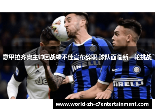 意甲拉齐奥主帅因战绩不佳宣布辞职 球队面临新一轮挑战