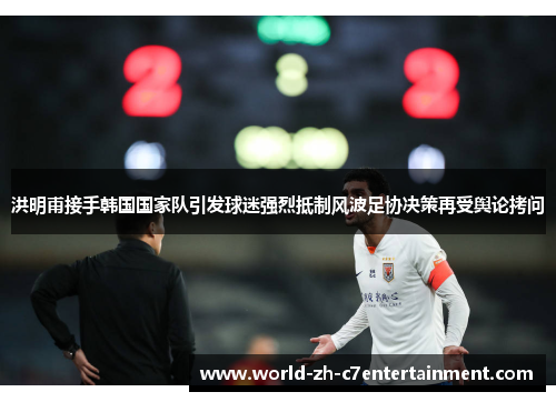 洪明甫接手韩国国家队引发球迷强烈抵制风波足协决策再受舆论拷问 洪明甫接手韩国国家队引发球迷强烈抵制风波足协决策再受舆论拷问