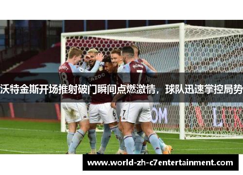 沃特金斯开场推射破门瞬间点燃激情，球队迅速掌控局势