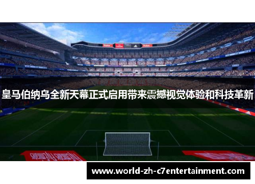 皇马伯纳乌全新天幕正式启用带来震撼视觉体验和科技革新 皇马伯纳乌全新天幕正式启用带来震撼视觉体验和科技革新