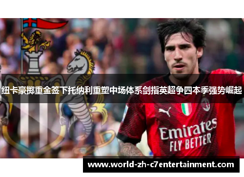 纽卡豪掷重金签下托纳利重塑中场体系剑指英超争四本季强势崛起 纽卡豪掷重金签下托纳利重塑中场体系剑指英超争四本季强势崛起