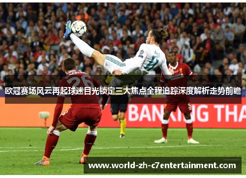 欧冠赛场风云再起球迷目光锁定三大焦点全程追踪深度解析走势前瞻 欧冠赛场风云再起球迷目光锁定三大焦点全程追踪深度解析走势前瞻