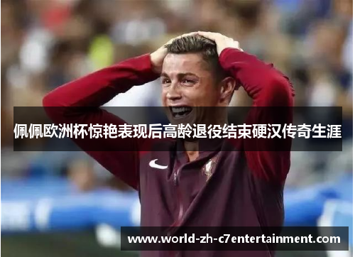 佩佩欧洲杯惊艳表现后高龄退役结束硬汉传奇生涯