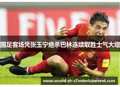 国足客场凭张玉宁绝杀巴林连续取胜士气大增