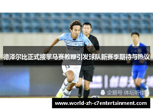 德泽尔比正式接掌马赛教鞭引发球队新赛季期待与热议 德泽尔比正式接掌马赛教鞭引发球队新赛季期待与热议