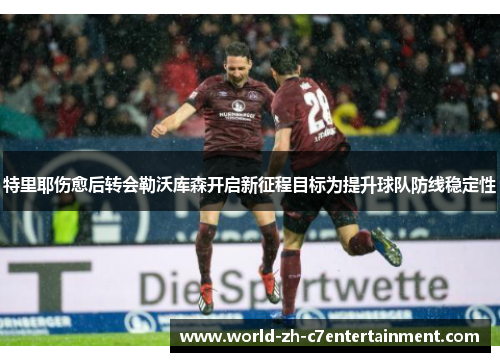 特里耶伤愈后转会勒沃库森开启新征程目标为提升球队防线稳定性