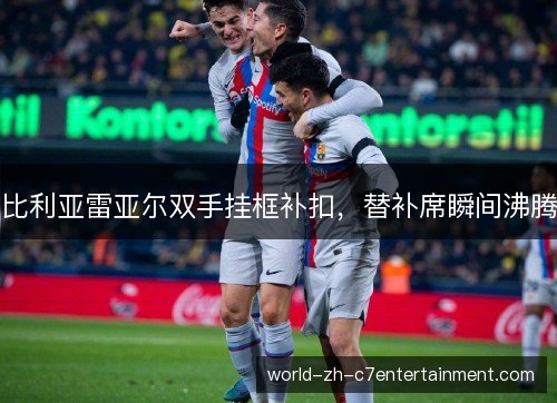 比利亚雷亚尔双手挂框补扣，替补席瞬间沸腾